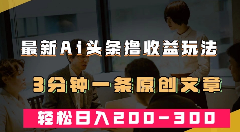 最新AI头条撸收益热门领域玩法，3分钟一条原创文章，轻松日入200-300＋-润泽资源库