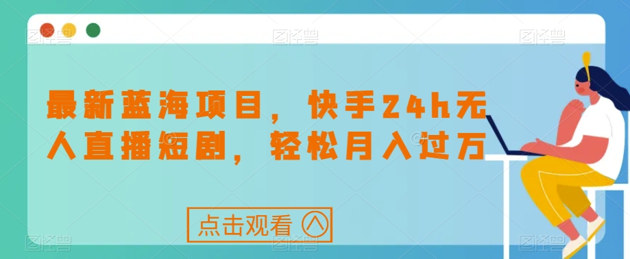 最新蓝海项目，快手24h无人直播短剧，轻松月入过万【揭秘】-润泽资源库