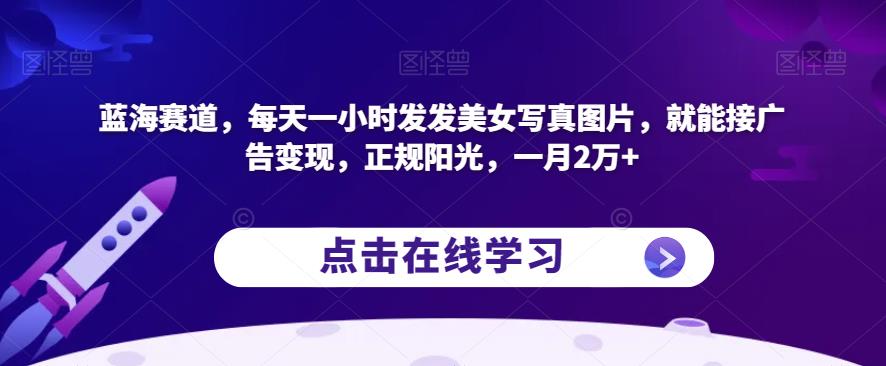 蓝海赛道，每天一小时发发美女写真图片，就能接广告变现，正规阳光，一月2万+【揭秘】-润泽资源库