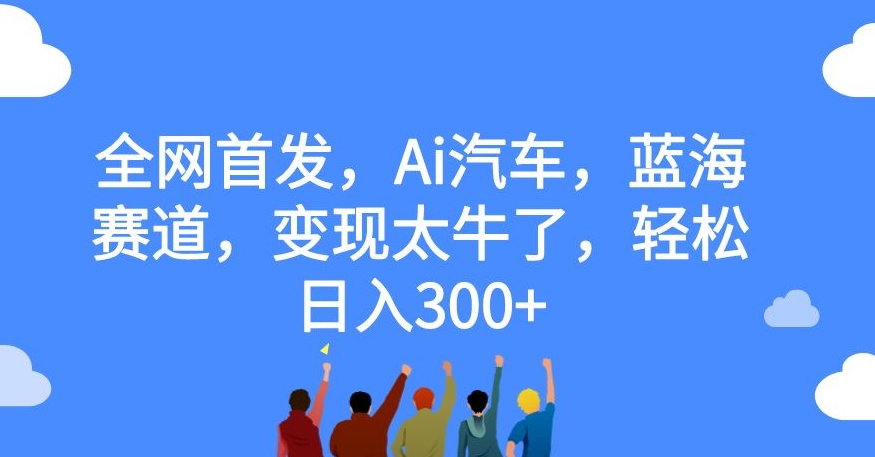 全网首发，Ai汽车，蓝海赛道，变现太牛了，轻松日入300+【揭秘】-润泽资源库
