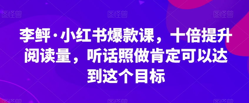 李鲆·小红书爆款课，十倍提升阅读量，听话照做肯定可以达到这个目标-润泽资源库