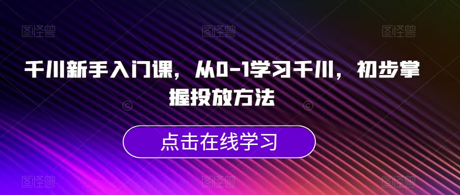 千川新手入门课，从0-1学习千川，初步掌握投放方法-润泽资源库