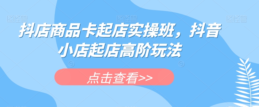 抖店商品卡起店实操班，抖音小店起店高阶玩法-润泽资源库