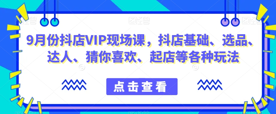 9月份抖店VIP现场课，抖音小店基础、选品、达人、猜你喜欢、起店等各种玩法-润泽资源库