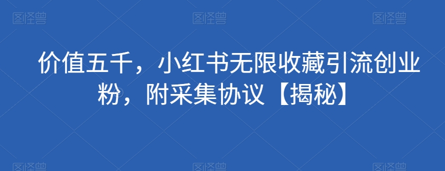 价值五千，小红书无限收藏引流创业粉，附采集协议【揭秘】-润泽资源库