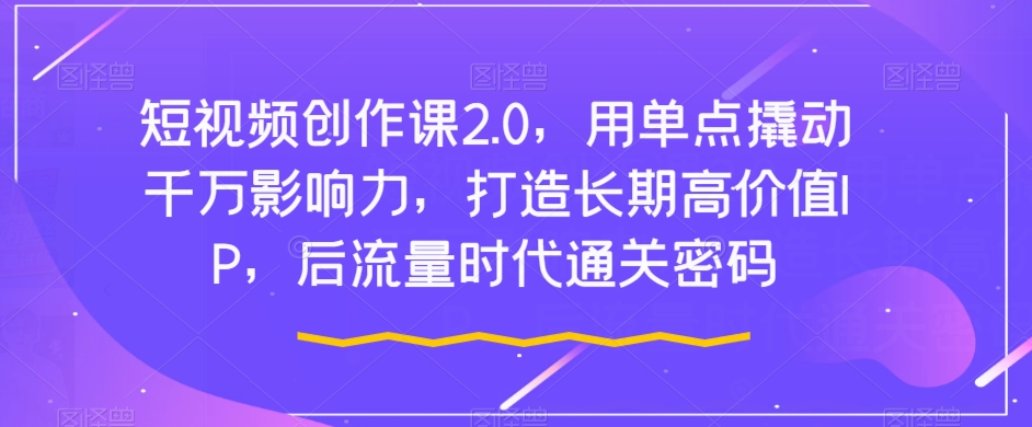 短视频创作课2.0，用单点撬动千万影响力，打造长期高价值IP，后流量时代通关密码-润泽资源库