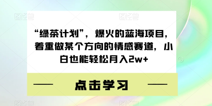 “绿茶计划”，爆火的蓝海项目，着重做某个方向的情感赛道，小白也能轻松月入2w+【揭秘】-润泽资源库
