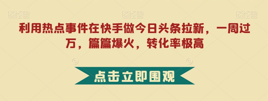 利用热点事件在快手做今日头条拉新，一周过万，篇篇爆火，转化率极高【揭秘】-润泽资源库