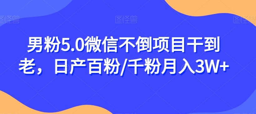 男粉5.0微信不倒项目干到老，日产百粉/千粉月入3W+【揭秘】-润泽资源库