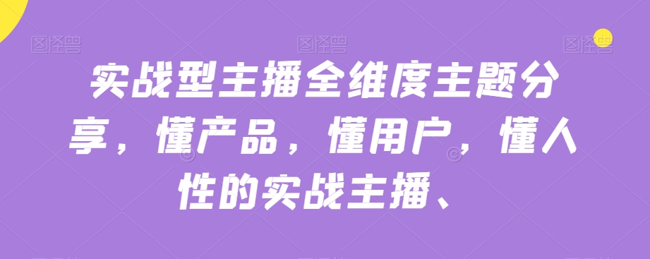实战型主播全维度主题分享，懂产品，懂用户，懂人性的实战主播-润泽资源库