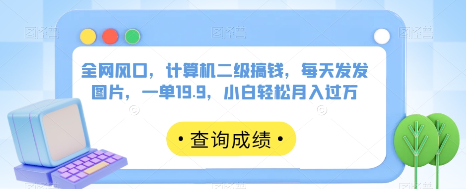 全网风口，计算机二级搞钱，每天发发图片，一单19.9，小白轻松月入过万【揭秘】-润泽资源库