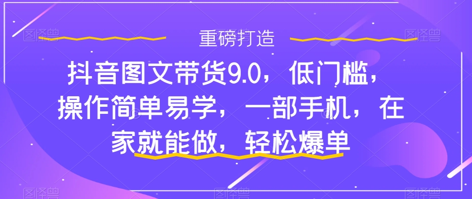 抖音图文带货9.0，低门槛，操作简单易学，一部手机，在家就能做，轻松爆单-润泽资源库
