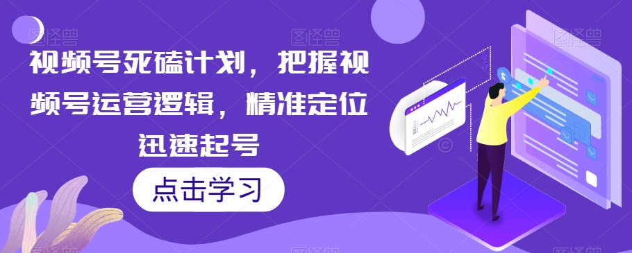 视频号死磕计划，把握视频号运营逻辑，精准定位迅速起号-润泽资源库