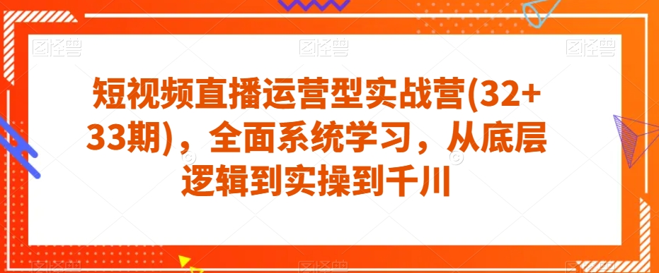 短视频直播运营型实战营(32+33期)，全面系统学习，从底层逻辑到实操到千川-润泽资源库