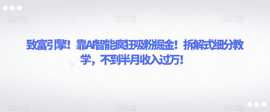 致富引擎！靠AI智能疯狂吸粉掘金！拆解式细分教学，不到半月收入过万【揭秘】-润泽资源库
