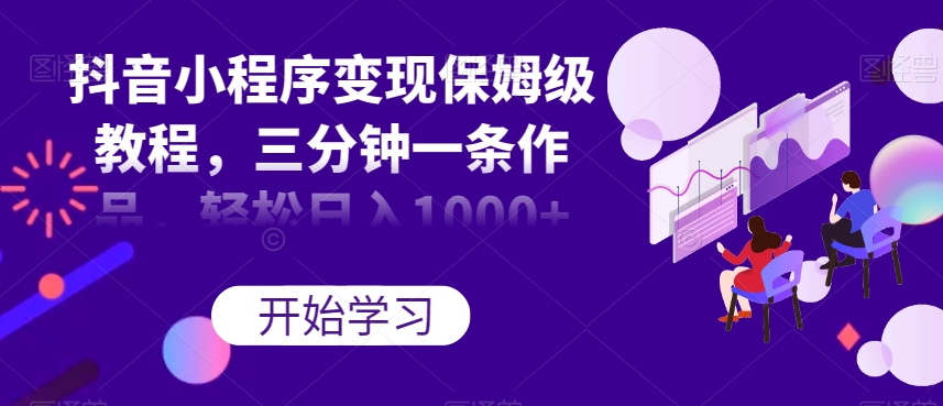 抖音小程序变现保姆级教程，三分钟一条作品，轻松日入1000+【揭秘】-润泽资源库