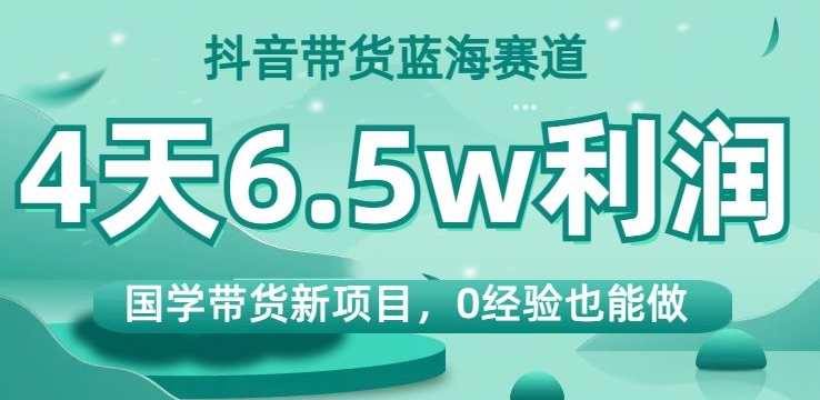 抖音带货蓝海赛道，国学带货新项目，0经验也能做，4天6.5w利润【揭秘】-润泽资源库