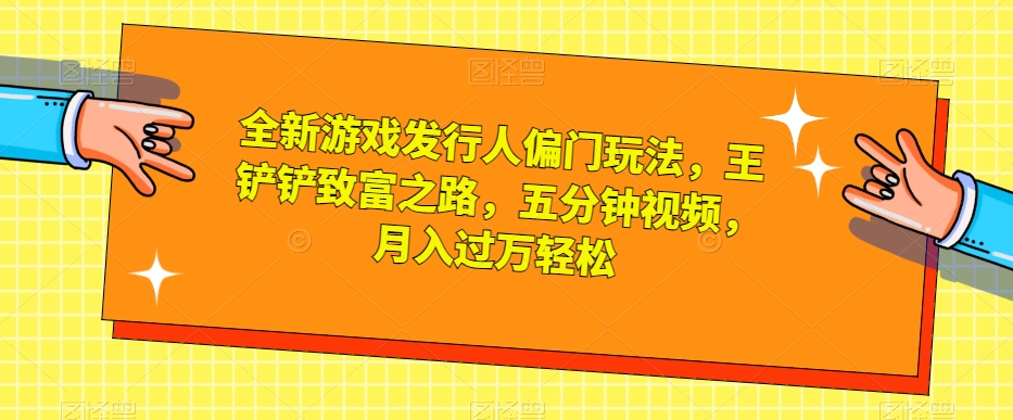 全新游戏发行人偏门玩法，王铲铲致富之路，五分钟视频，月入过万轻松【揭秘】-润泽资源库
