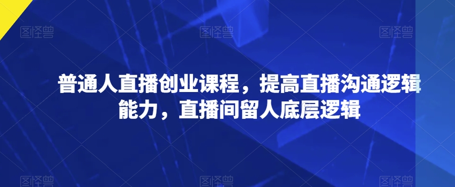 普通人直播创业课程，提高直播沟通逻辑能力，直播间留人底层逻辑-润泽资源库