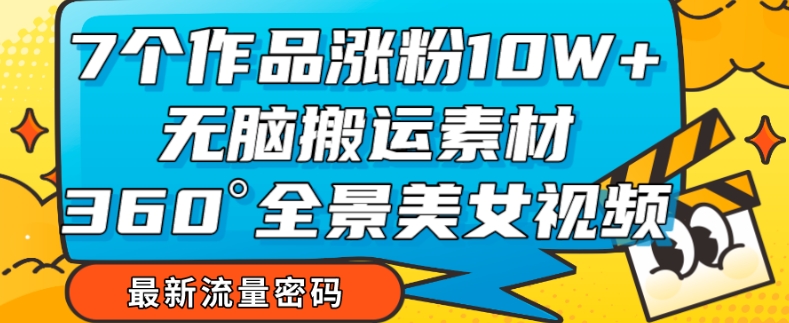 7个作品涨粉10W+，无脑搬运素材，全景美女视频爆款玩法分享【揭秘】-润泽资源库