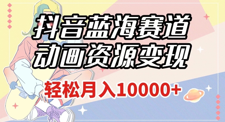 抖音蓝海赛道，动画资源变现，做的人少，轻松月入1w+（附1027G素材）【揭秘】-润泽资源库