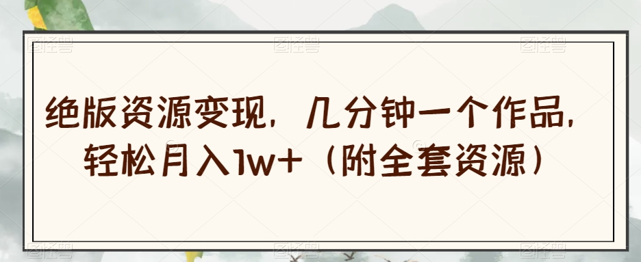 绝版资源变现，几分钟一个作品，轻松月入1w+（附全套资源）【揭秘】-润泽资源库