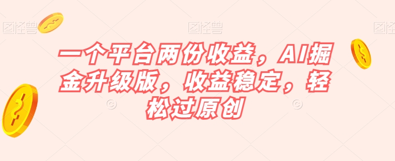 一个平台两份收益，AI掘金升级版，收益稳定，轻松过原创【揭秘】-润泽资源库