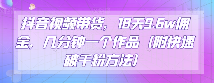 抖音视频带货，18天9.6w佣金，几分钟一个作品（附快速破千粉方法）【揭秘】-润泽资源库