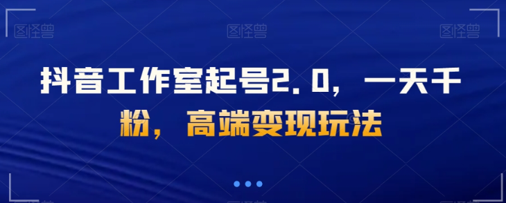 抖音工作室起号2.0，一天千粉，高端变现玩法【揭秘】-润泽资源库