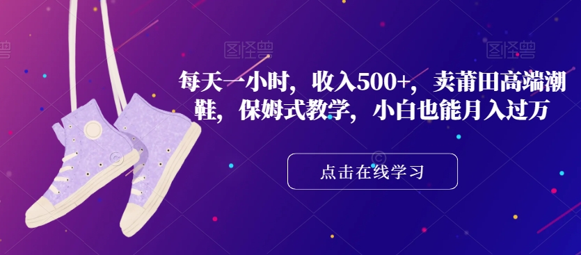 每天一小时，收入500+，卖莆田高端潮鞋，保姆式教学，小白也能月入过万【揭秘】-润泽资源库