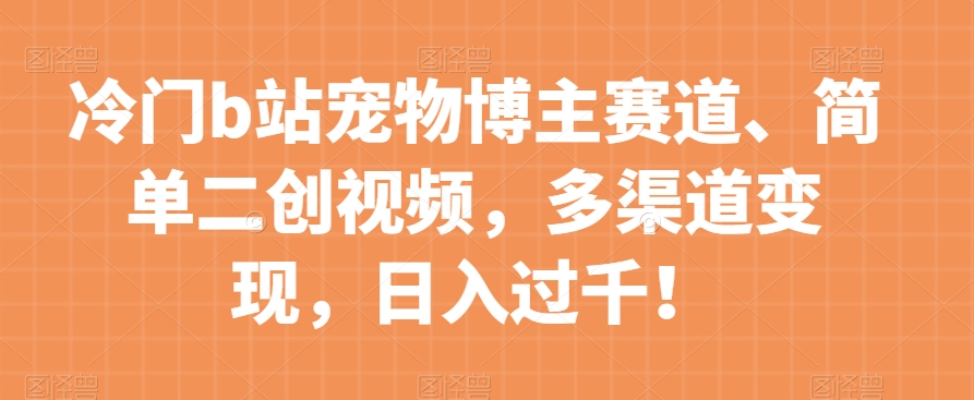 冷门b站宠物博主赛道，简单二创视频，多渠道变现，日入过千！【揭秘】-润泽资源库