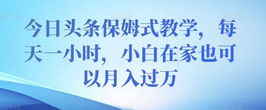 今日头条保姆式教学，每天一小时，小白在家也可以月入过万【揭秘】-润泽资源库