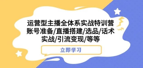 运营型主播全体系实战特训营，账号准备/直播搭建/选品/话术实战/引流变现/等等-润泽资源库
