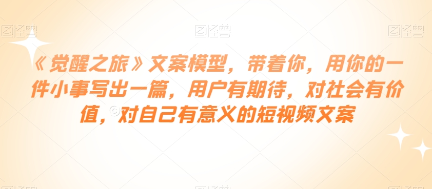 《觉醒之旅》文案模型，带着你，用你的一件小事写出一篇，用户有期待，对社会有价值，对自己有意义的短视频文案-润泽资源库