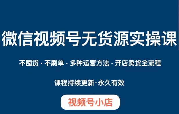 微信视频号小店无货源实操课程，​不囤货·不刷单·多种运营方法·开店卖货全流程-润泽资源库