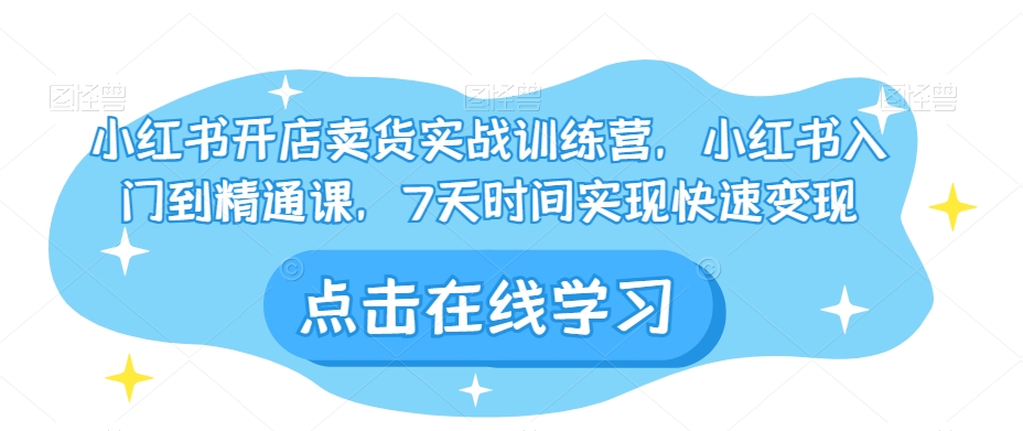 小红书开店卖货实战训练营，小红书入门到精通课，7天时间实现快速变现-润泽资源库