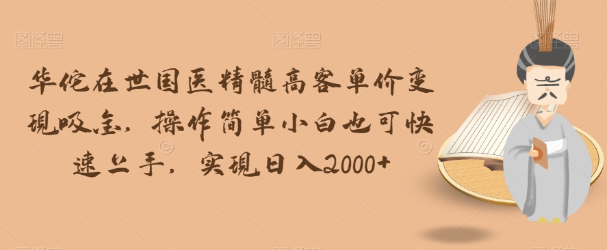 华佗在世国医精髓高客单价变现吸金，操作简单小白也可快速上手，实现日入2000+【揭秘】-润泽资源库