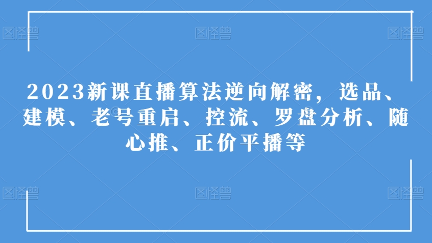 2023新课直播算法逆向解密，选品、建模、老号重启、控流、罗盘分析、随心推、正价平播等-润泽资源库