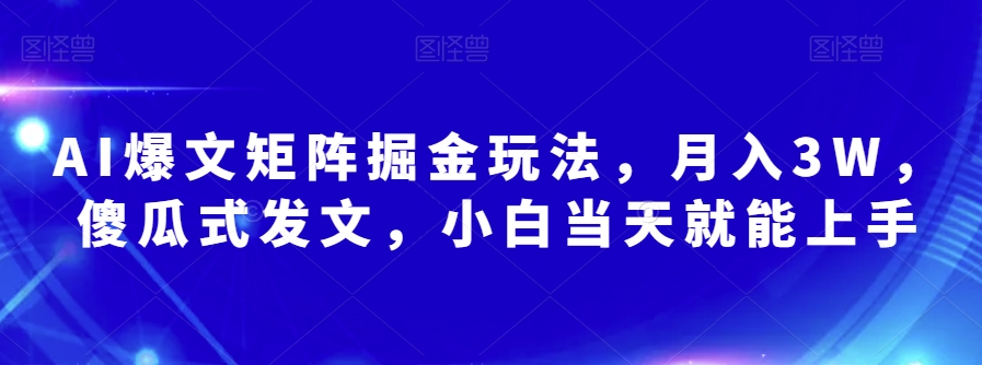 AI爆文矩阵掘金玩法，月入3W，傻瓜式发文，小白当天就能上手【揭秘】-润泽资源库
