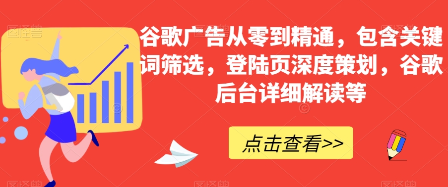 谷歌广告从零到精通，包含关键词筛选，登陆页深度策划，谷歌后台详细解读等-润泽资源库