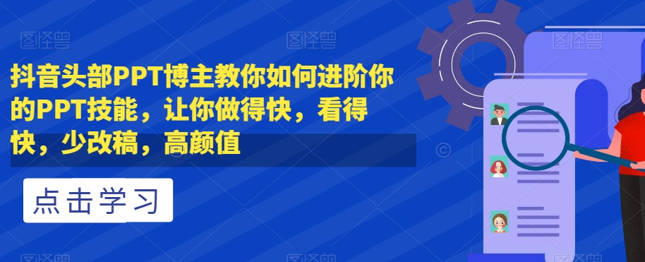 抖音头部PPT博主教你如何进阶你的PPT技能，让你做得快，看得快，少改稿，高颜值-润泽资源库