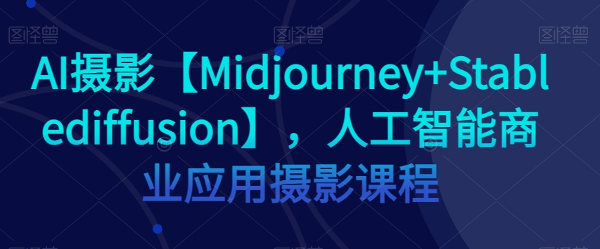 AI摄影【Midjourney+Stablediffusion】，人工智能商业应用摄影课程-润泽资源库