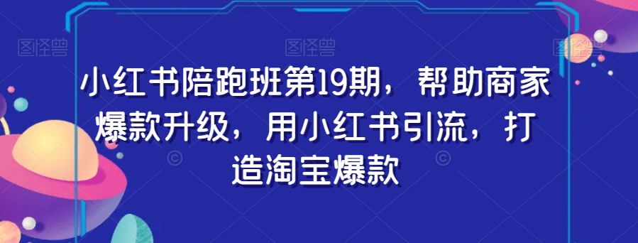 小红书陪跑班第19期，帮助商家爆款升级，用小红书引流，打造淘宝爆款-润泽资源库