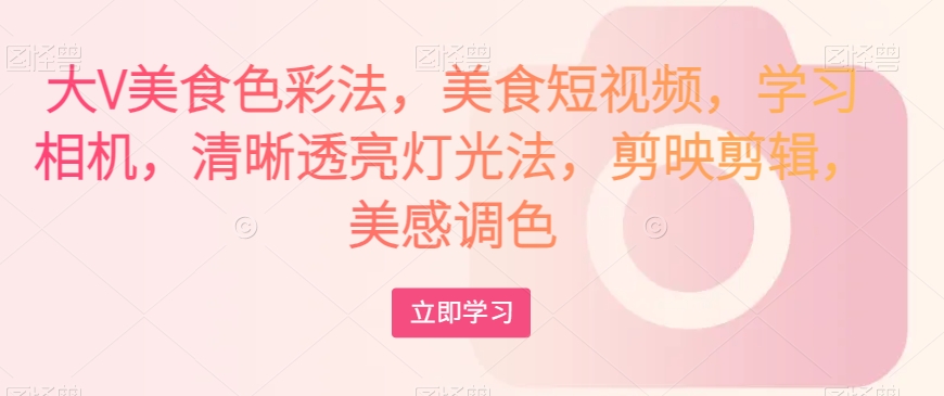 大V美食色彩法，美食短视频，学习相机，清晰透亮灯光法，剪映剪辑，美感调色-润泽资源库