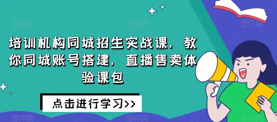 培训机构同城招生实战课，教你同城账号搭建，直播售卖体验课包-润泽资源库