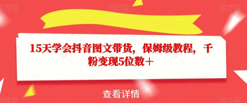15天学会抖音图文带货，保姆级教程，千粉变现5位数＋-润泽资源库