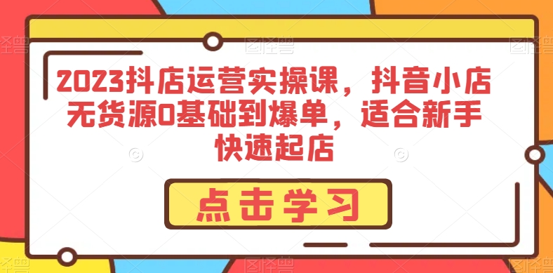 2023抖店运营实操课，抖音小店无货源0基础到爆单，适合新手快速起店-润泽资源库