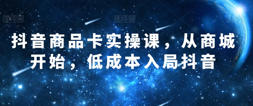 抖音商品卡实操课，从商城开始，低成本入局抖音-润泽资源库