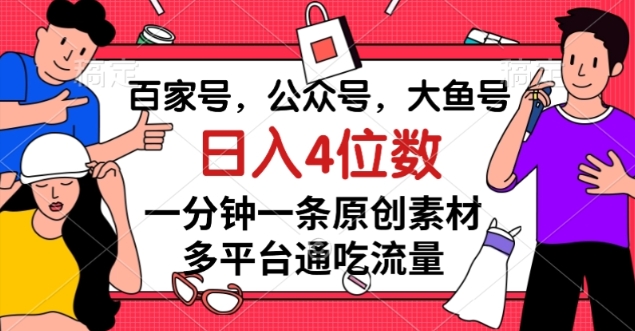 百家号，公众号，大鱼号一分钟一条原创素材，多平台通吃流量，日入4位数【揭秘】-润泽资源库