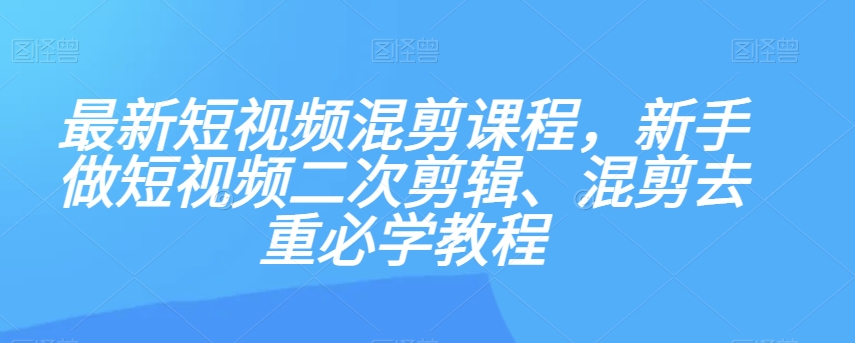 最新短视频混剪课程，新手做短视频二次剪辑、混剪去重必学教程-润泽资源库